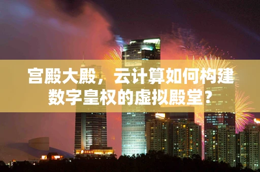 宫殿大殿，云计算如何构建数字皇权的虚拟殿堂？