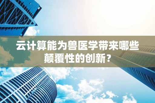 云计算能为兽医学带来哪些颠覆性的创新？