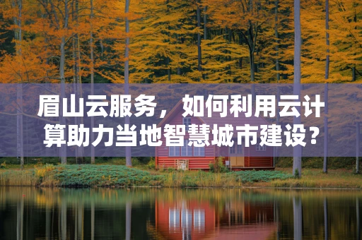 眉山云服务，如何利用云计算助力当地智慧城市建设？