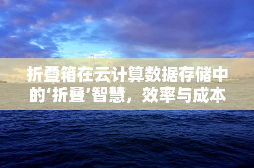 折叠箱在云计算数据存储中的‘折叠’智慧，效率与成本的双重优化