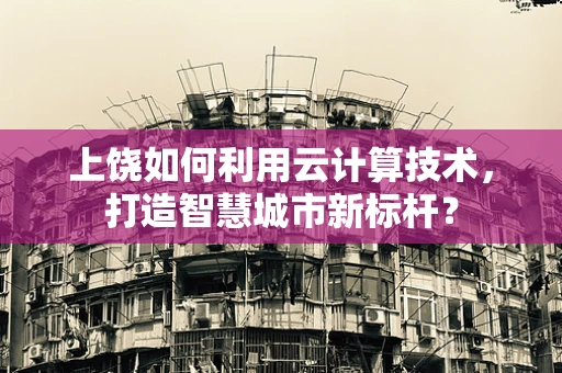 上饶如何利用云计算技术，打造智慧城市新标杆？