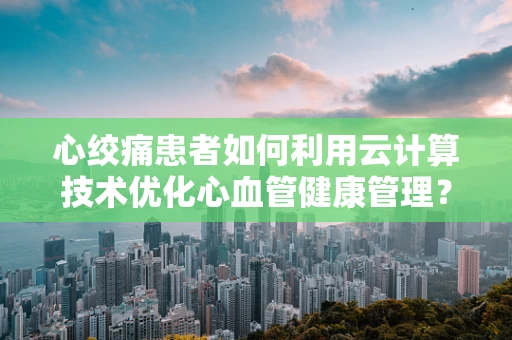 心绞痛患者如何利用云计算技术优化心血管健康管理？