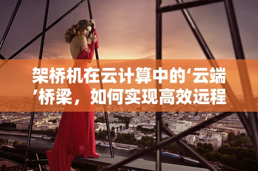 架桥机在云计算中的‘云端’桥梁，如何实现高效远程操控与数据传输？