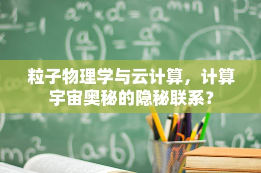 粒子物理学与云计算，计算宇宙奥秘的隐秘联系？