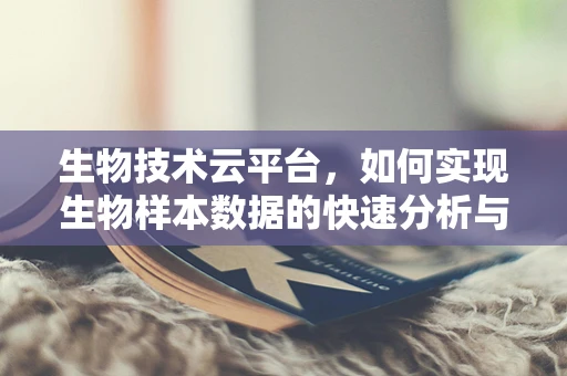 生物技术云平台，如何实现生物样本数据的快速分析与存储？