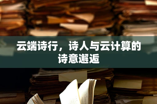 云端诗行，诗人与云计算的诗意邂逅