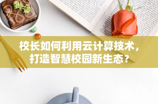 校长如何利用云计算技术，打造智慧校园新生态？