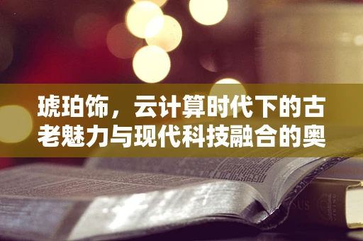 琥珀饰，云计算时代下的古老魅力与现代科技融合的奥秘