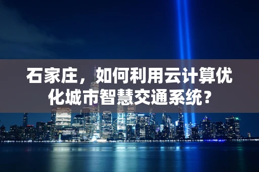 石家庄，如何利用云计算优化城市智慧交通系统？