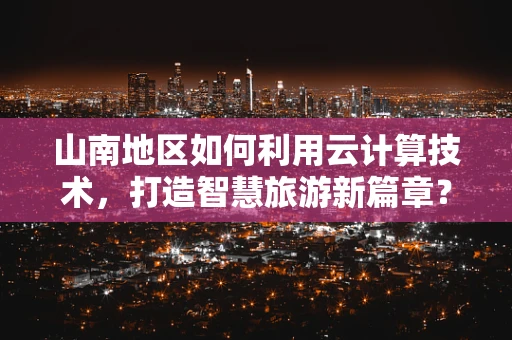 山南地区如何利用云计算技术，打造智慧旅游新篇章？