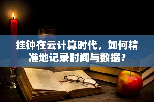 挂钟在云计算时代，如何精准地记录时间与数据？