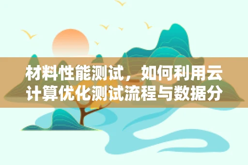 材料性能测试，如何利用云计算优化测试流程与数据分析？