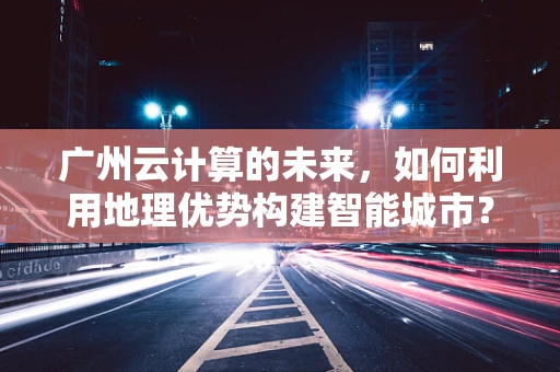 广州云计算的未来，如何利用地理优势构建智能城市？
