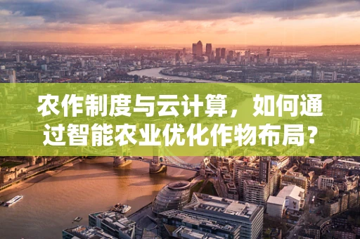 农作制度与云计算，如何通过智能农业优化作物布局？