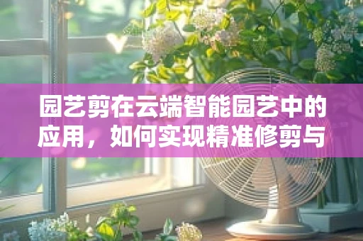 园艺剪在云端智能园艺中的应用，如何实现精准修剪与远程控制？