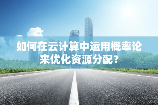 如何在云计算中运用概率论来优化资源分配？