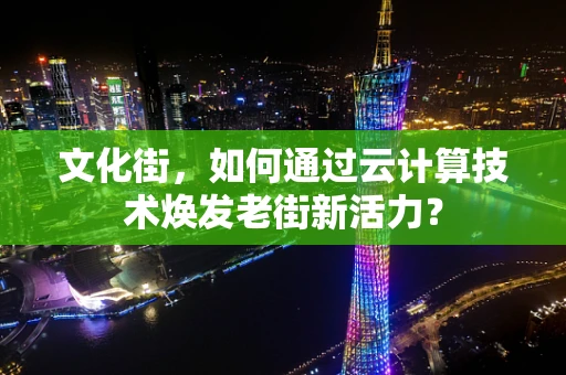 文化街，如何通过云计算技术焕发老街新活力？