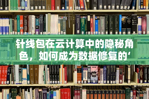 针线包在云计算中的隐秘角色，如何成为数据修复的‘瑞士军刀’？