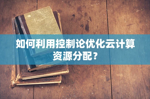 如何利用控制论优化云计算资源分配？