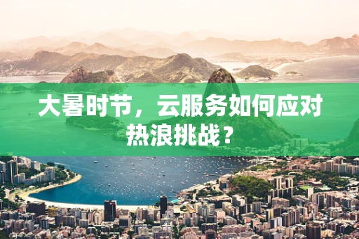 大暑时节，云服务如何应对热浪挑战？