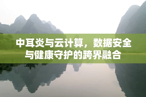 中耳炎与云计算，数据安全与健康守护的跨界融合