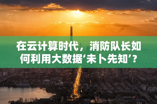 在云计算时代，消防队长如何利用大数据‘未卜先知’？