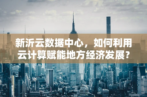 新沂云数据中心，如何利用云计算赋能地方经济发展？