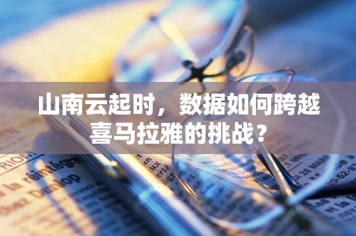 山南云起时，数据如何跨越喜马拉雅的挑战？