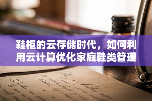 鞋柜的云存储时代，如何利用云计算优化家庭鞋类管理？
