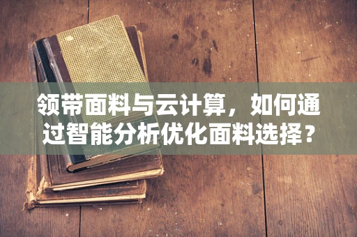 领带面料与云计算，如何通过智能分析优化面料选择？