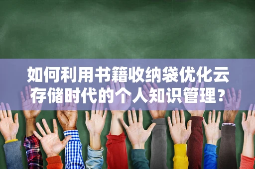 如何利用书籍收纳袋优化云存储时代的个人知识管理？