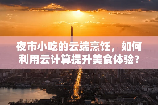 夜市小吃的云端烹饪，如何利用云计算提升美食体验？