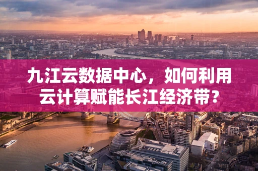 九江云数据中心，如何利用云计算赋能长江经济带？