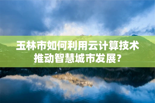 玉林市如何利用云计算技术推动智慧城市发展？