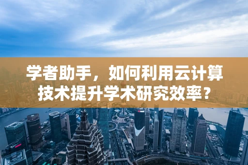 学者助手，如何利用云计算技术提升学术研究效率？