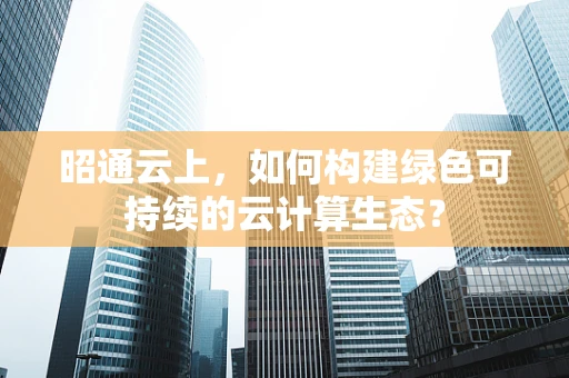 昭通云上，如何构建绿色可持续的云计算生态？