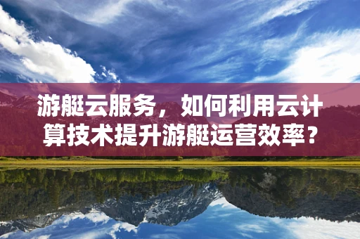 游艇云服务，如何利用云计算技术提升游艇运营效率？