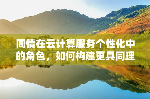 同情在云计算服务个性化中的角色，如何构建更具同理心的技术？