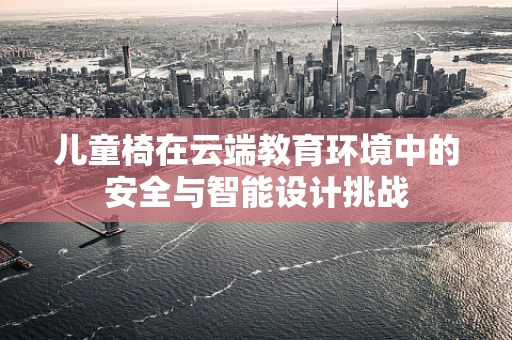 儿童椅在云端教育环境中的安全与智能设计挑战