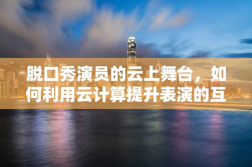 脱口秀演员的云上舞台，如何利用云计算提升表演的互动与个性化？