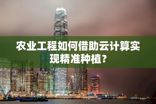 农业工程如何借助云计算实现精准种植？