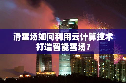 滑雪场如何利用云计算技术打造智能雪场？