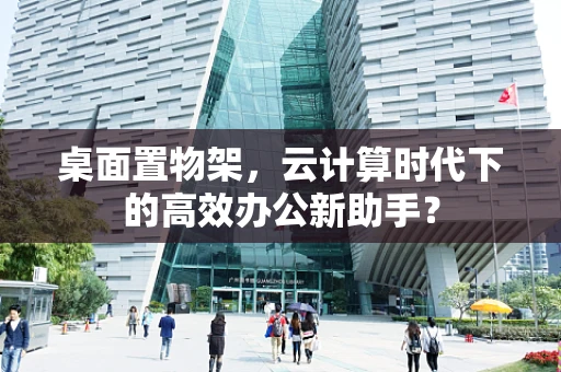桌面置物架，云计算时代下的高效办公新助手？