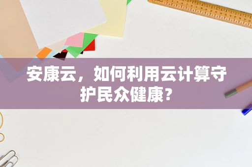 安康云，如何利用云计算守护民众健康？