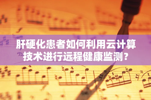 肝硬化患者如何利用云计算技术进行远程健康监测？