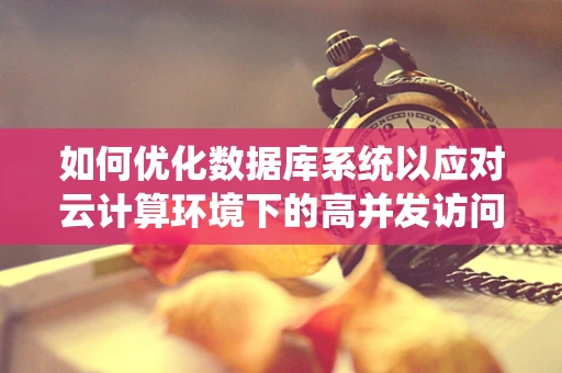 如何优化数据库系统以应对云计算环境下的高并发访问？