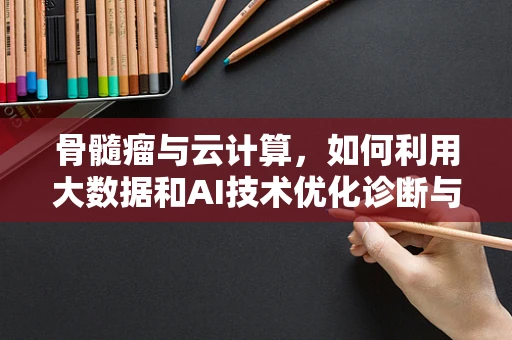 骨髓瘤与云计算，如何利用大数据和AI技术优化诊断与治疗？