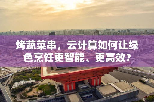 烤蔬菜串，云计算如何让绿色烹饪更智能、更高效？