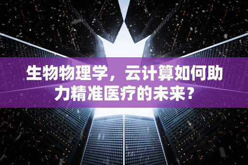 生物物理学，云计算如何助力精准医疗的未来？