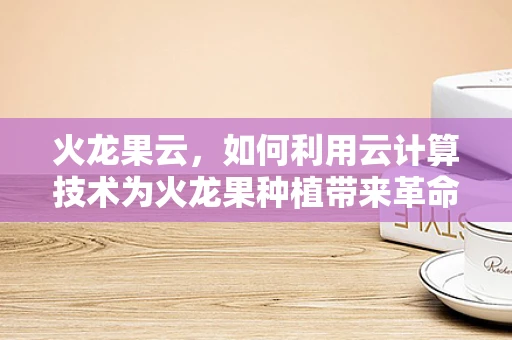 火龙果云，如何利用云计算技术为火龙果种植带来革命性变革？